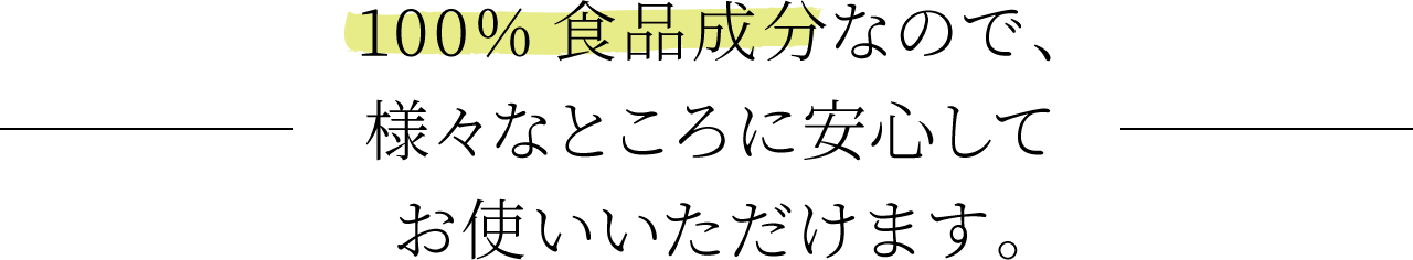 100%食品成分なので、様々なところに安心してお使いいただけます。